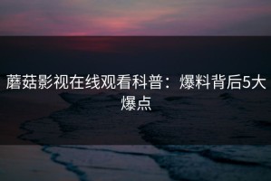 蘑菇影视在线观看科普：爆料背后5大爆点