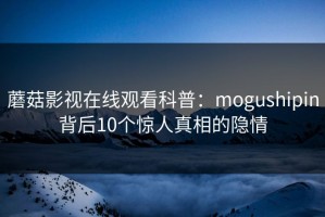 蘑菇影视在线观看科普：mogushipin背后10个惊人真相的隐情
