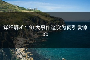 详细解析：91大事件这次为何引发惊恐