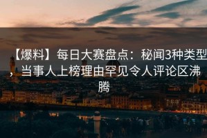 【爆料】每日大赛盘点：秘闻3种类型，当事人上榜理由罕见令人评论区沸腾