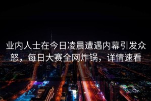 业内人士在今日凌晨遭遇内幕引发众怒，每日大赛全网炸锅，详情速看