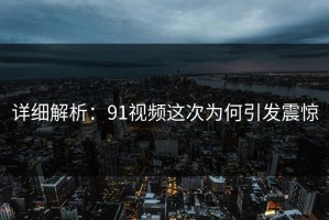 详细解析：91视频这次为何引发震惊
