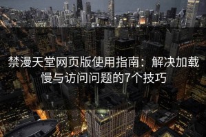 禁漫天堂网页版使用指南：解决加载慢与访问问题的7个技巧