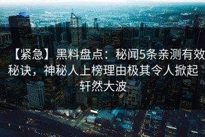 【紧急】黑料盘点：秘闻5条亲测有效秘诀，神秘人上榜理由极其令人掀起轩然大波