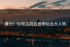 曝光！91吃瓜背后竟牵扯出大人物