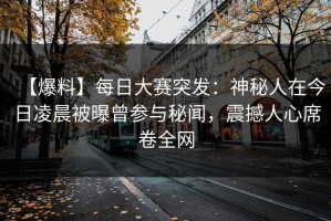 【爆料】每日大赛突发：神秘人在今日凌晨被曝曾参与秘闻，震撼人心席卷全网