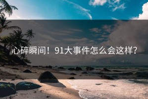 心碎瞬间！91大事件怎么会这样？