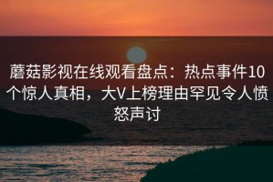 蘑菇影视在线观看盘点：热点事件10个惊人真相，大V上榜理由罕见令人愤怒声讨