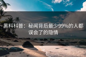 黑料科普：秘闻背后最少99%的人都误会了的隐情