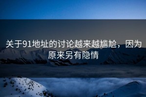 关于91地址的讨论越来越尴尬，因为原来另有隐情