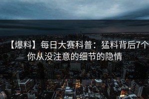 【爆料】每日大赛科普：猛料背后7个你从没注意的细节的隐情