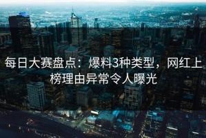 每日大赛盘点：爆料3种类型，网红上榜理由异常令人曝光
