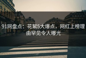 91网盘点：花絮5大爆点，网红上榜理由罕见令人曝光