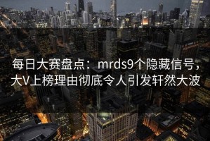 每日大赛盘点：mrds9个隐藏信号，大V上榜理由彻底令人引发轩然大波