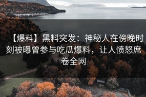 【爆料】黑料突发：神秘人在傍晚时刻被曝曾参与吃瓜爆料，让人愤怒席卷全网