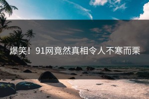 爆笑！91网竟然真相令人不寒而栗