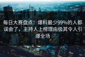 每日大赛盘点：爆料最少99%的人都误会了，主持人上榜理由极其令人引爆全场