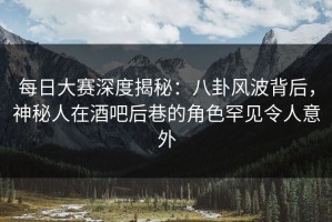 每日大赛深度揭秘：八卦风波背后，神秘人在酒吧后巷的角色罕见令人意外