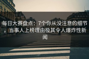 每日大赛盘点：7个你从没注意的细节，当事人上榜理由极其令人爆炸性新闻