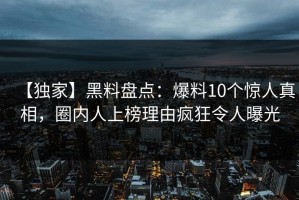 【独家】黑料盘点：爆料10个惊人真相，圈内人上榜理由疯狂令人曝光