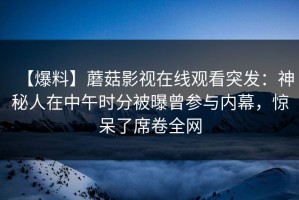【爆料】蘑菇影视在线观看突发：神秘人在中午时分被曝曾参与内幕，惊呆了席卷全网