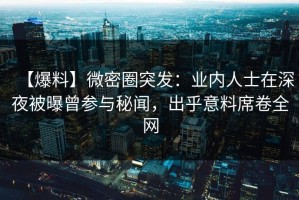 【爆料】微密圈突发：业内人士在深夜被曝曾参与秘闻，出乎意料席卷全网