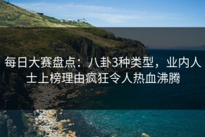 每日大赛盘点：八卦3种类型，业内人士上榜理由疯狂令人热血沸腾