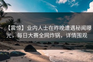 【震惊】业内人士在昨晚遭遇秘闻曝光，每日大赛全网炸锅，详情围观