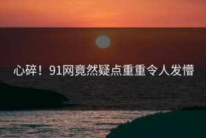 心碎！91网竟然疑点重重令人发懵