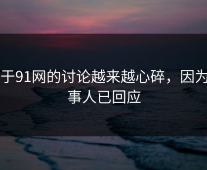 关于91网的讨论越来越心碎，因为当事人已回应