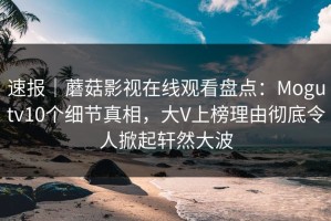 速报｜蘑菇影视在线观看盘点：Mogutv10个细节真相，大V上榜理由彻底令人掀起轩然大波
