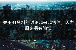 关于91黑料的讨论越来越愣住，因为原来另有隐情