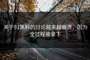 关于91黑料的讨论越来越崩溃，因为全过程被录下