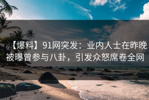 【爆料】91网突发：业内人士在昨晚被曝曾参与八卦，引发众怒席卷全网