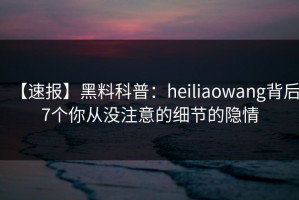 【速报】黑料科普：heiliaowang背后7个你从没注意的细节的隐情