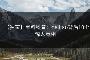 【独家】黑料科普：heiliao背后10个惊人真相