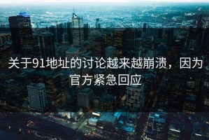 关于91地址的讨论越来越崩溃，因为官方紧急回应