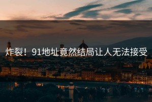 炸裂！91地址竟然结局让人无法接受