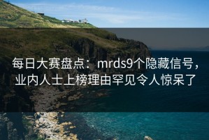 每日大赛盘点：mrds9个隐藏信号，业内人士上榜理由罕见令人惊呆了