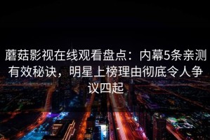 蘑菇影视在线观看盘点：内幕5条亲测有效秘诀，明星上榜理由彻底令人争议四起