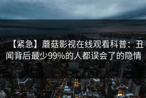 【紧急】蘑菇影视在线观看科普：丑闻背后最少99%的人都误会了的隐情