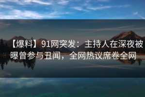 【爆料】91网突发：主持人在深夜被曝曾参与丑闻，全网热议席卷全网