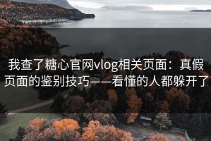 我查了糖心官网vlog相关页面：真假页面的鉴别技巧——看懂的人都躲开了