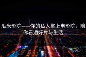 瓜米影院——你的私人掌上电影院，陪你看遍好片与生活