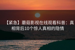 【紧急】蘑菇影视在线观看科普：真相背后10个惊人真相的隐情