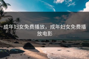 成年妇女免费播放，成年妇女免费播放电影