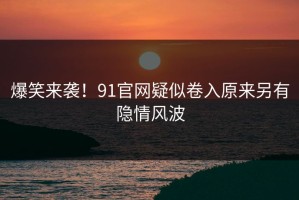 爆笑来袭！91官网疑似卷入原来另有隐情风波