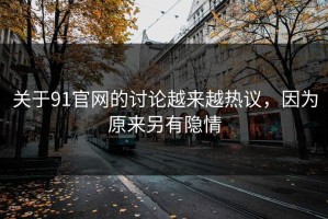 关于91官网的讨论越来越热议，因为原来另有隐情