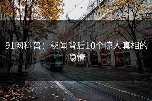 91网科普：秘闻背后10个惊人真相的隐情