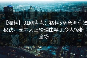 【爆料】91网盘点：猛料5条亲测有效秘诀，圈内人上榜理由罕见令人惊艳全场
